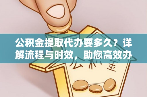 莱城公积金提取代办要多久？详解流程与时效，助您高效办理