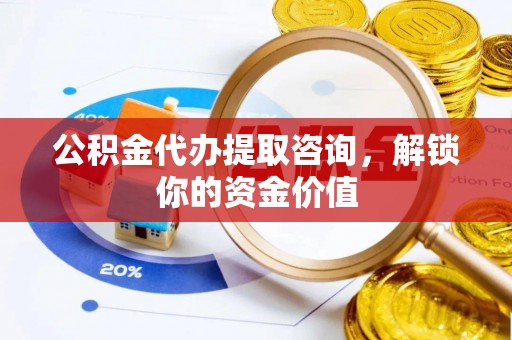 莱城公积金代办提取咨询，解锁你的资金价值