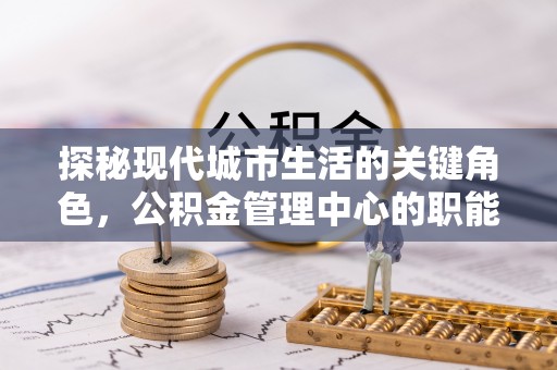 莱城探秘现代城市生活的关键角色，公积金管理中心的职能与影响