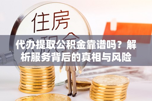 莱城代办提取公积金靠谱吗？解析服务背后的真相与风险