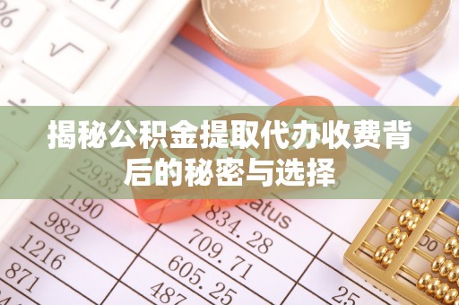 莱城揭秘公积金提取代办收费背后的秘密与选择