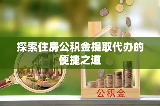 莱城探索住房公积金提取代办的便捷之道