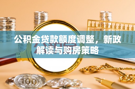 莱城公积金贷款额度调整，新政解读与购房策略