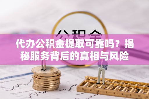莱城代办公积金提取可靠吗？揭秘服务背后的真相与风险