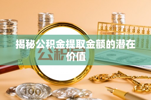 莱城揭秘公积金提取金额的潜在价值