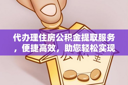 莱城代办理住房公积金提取服务，便捷高效，助您轻松实现资金规划