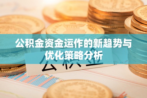 莱城公积金资金运作的新趋势与优化策略分析