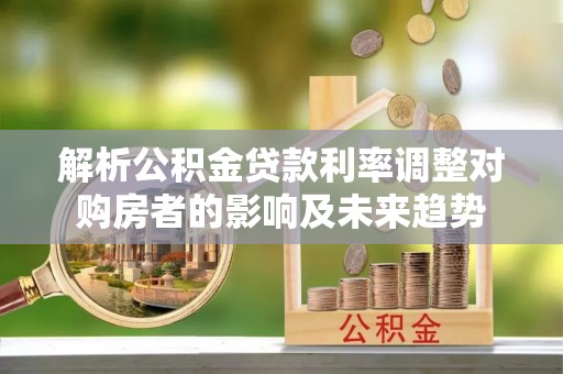 莱城解析公积金贷款利率调整对购房者的影响及未来趋势