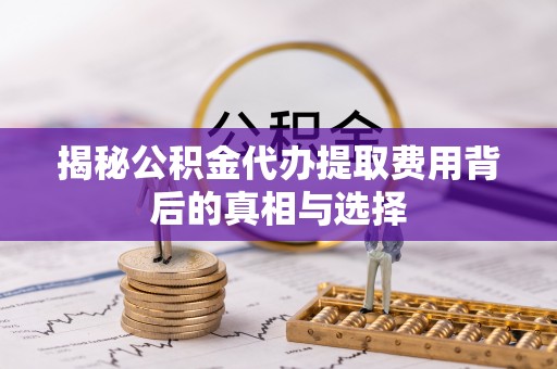 莱城揭秘公积金代办提取费用背后的真相与选择
