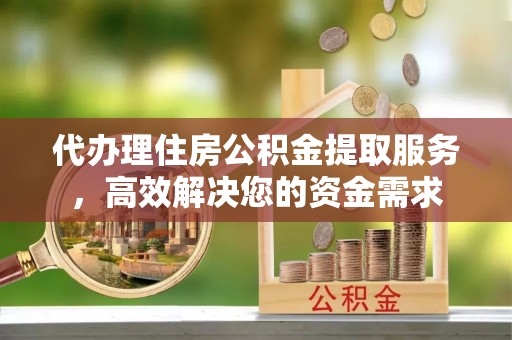 莱城代办理住房公积金提取服务，高效解决您的资金需求