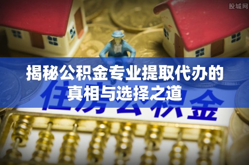 莱城揭秘公积金专业提取代办的真相与选择之道