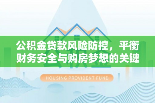 莱城公积金贷款风险防控，平衡财务安全与购房梦想的关键