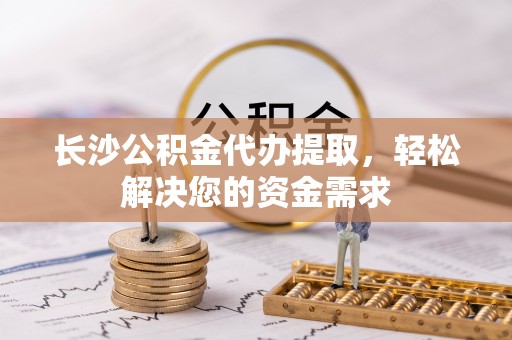 莱城长沙公积金代办提取，轻松解决您的资金需求