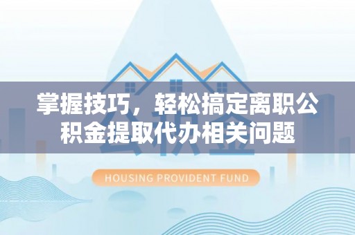 莱城掌握技巧，轻松搞定离职公积金提取代办相关问题