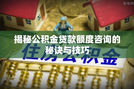 莱城揭秘公积金贷款额度咨询的秘诀与技巧