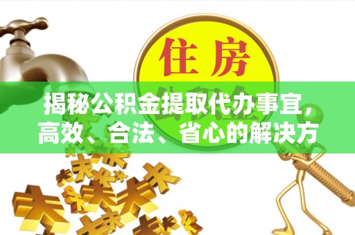 莱城揭秘公积金提取代办事宜，高效、合法、省心的解决方案