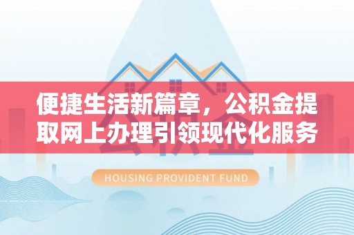 莱城便捷生活新篇章，公积金提取网上办理引领现代化服务