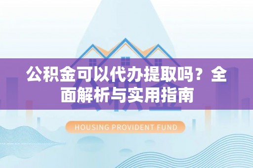 莱城公积金可以代办提取吗？全面解析与实用指南