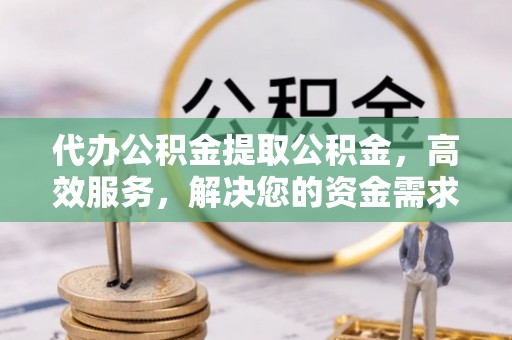 莱城代办公积金提取公积金，高效服务，解决您的资金需求
