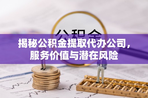 莱城揭秘公积金提取代办公司，服务价值与潜在风险
