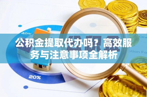 莱城公积金提取代办吗？高效服务与注意事项全解析