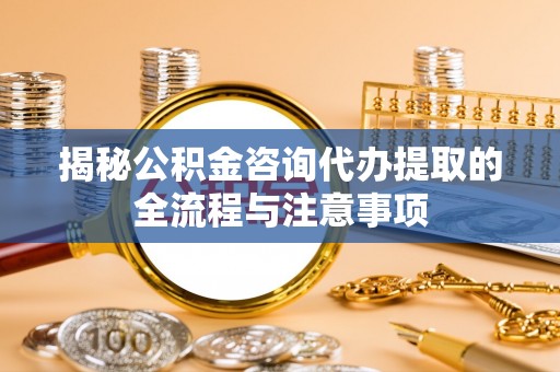 莱城揭秘公积金咨询代办提取的全流程与注意事项