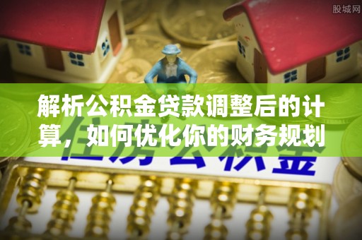 莱城解析公积金贷款调整后的计算，如何优化你的财务规划