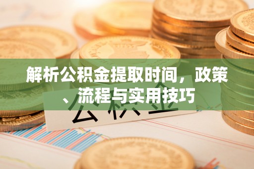 莱城解析公积金提取时间，政策、流程与实用技巧