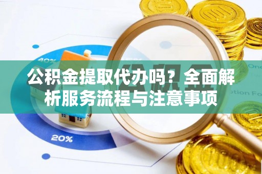 莱城公积金提取代办吗？全面解析服务流程与注意事项
