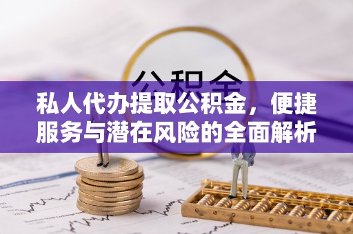 莱城私人代办提取公积金，便捷服务与潜在风险的全面解析