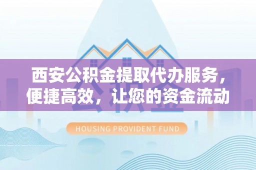 莱城西安公积金提取代办服务，便捷高效，让您的资金流动无忧