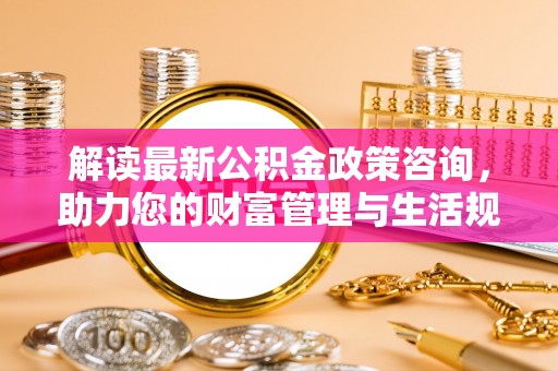 莱城解读最新公积金政策咨询，助力您的财富管理与生活规划