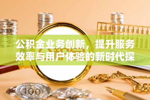 莱城公积金业务创新，提升服务效率与用户体验的新时代探索