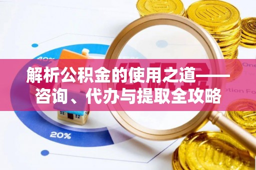 莱城解析公积金的使用之道——咨询、代办与提取全攻略