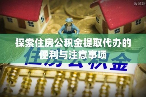 莱城探索住房公积金提取代办的便利与注意事项