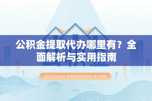 莱城公积金提取代办哪里有？全面解析与实用指南