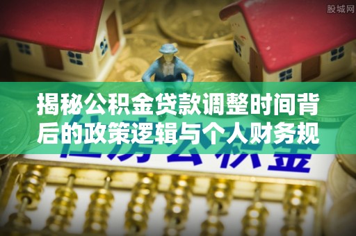 莱城揭秘公积金贷款调整时间背后的政策逻辑与个人财务规划