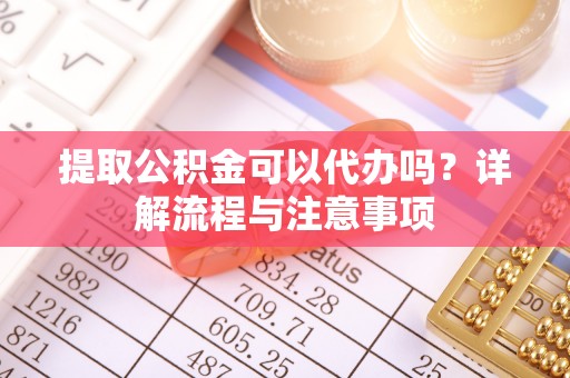 莱城提取公积金可以代办吗？详解流程与注意事项