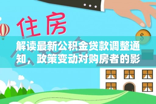 莱城解读最新公积金贷款调整通知，政策变动对购房者的影响
