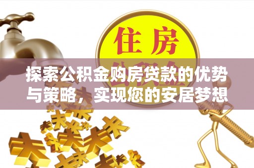 莱城探索公积金购房贷款的优势与策略，实现您的安居梦想