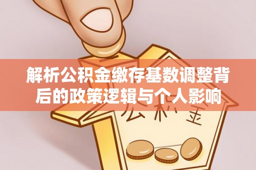 莱城解析公积金缴存基数调整背后的政策逻辑与个人影响