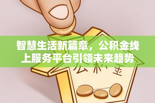 莱城智慧生活新篇章，公积金线上服务平台引领未来趋势