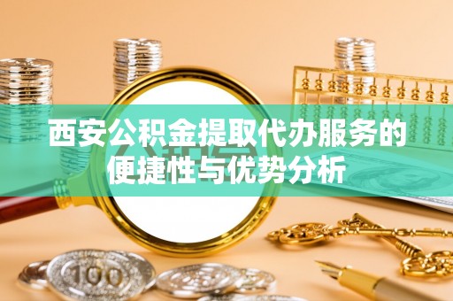 莱城西安公积金提取代办服务的便捷性与优势分析
