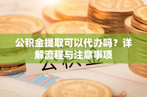 莱城公积金提取可以代办吗？详解流程与注意事项
