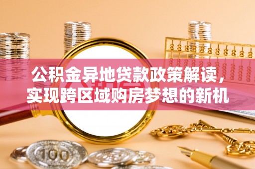 莱城公积金异地贷款政策解读，实现跨区域购房梦想的新机遇