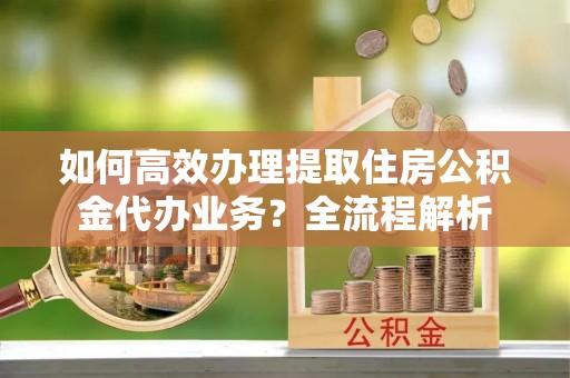 莱城如何高效办理提取住房公积金代办业务？全流程解析