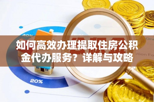 莱城如何高效办理提取住房公积金代办服务？详解与攻略