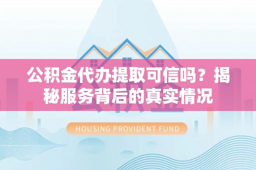 莱城公积金代办提取可信吗？揭秘服务背后的真实情况