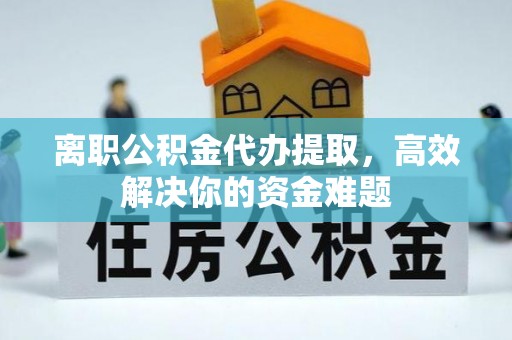 莱城离职公积金代办提取，高效解决你的资金难题