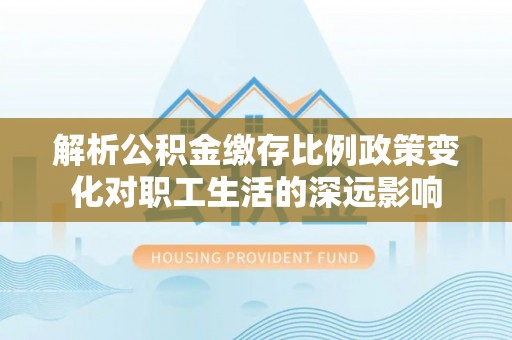 莱城解析公积金缴存比例政策变化对职工生活的深远影响
